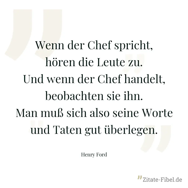 Wenn der Chef spricht, hören die Leute zu. Und wenn der Chef handelt, beobachten sie ihn. Man muß sich also seine Worte und Taten gut überlegen. - Henry Ford
