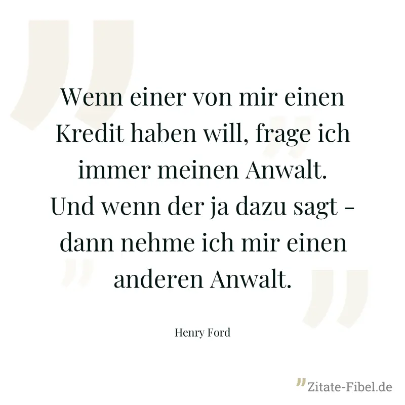 Wenn einer von mir einen Kredit haben will, frage ich immer meinen Anwalt. Und wenn der ja dazu sagt - dann nehme ich mir einen anderen Anwalt. - Henry Ford