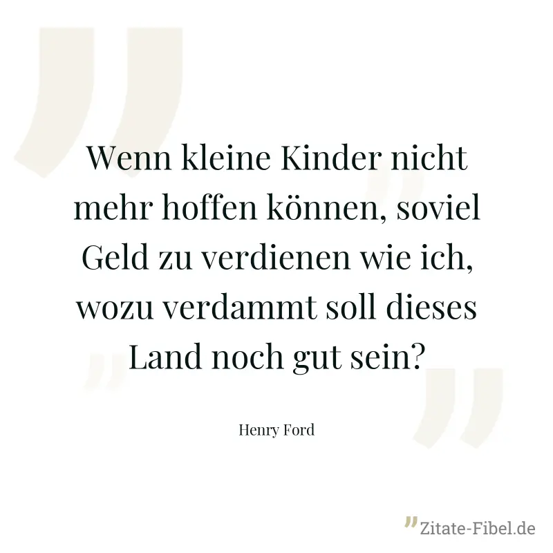 Wenn kleine Kinder nicht mehr hoffen können, soviel Geld zu verdienen wie ich, wozu verdammt soll dieses Land noch gut sein? - Henry Ford