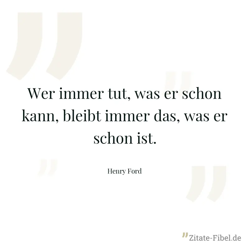 Wer immer tut, was er schon kann, bleibt immer das, was er schon ist. - Henry Ford