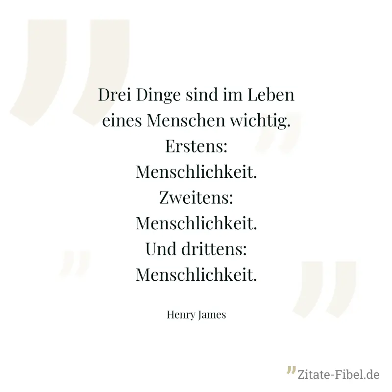 Drei Dinge sind im Leben eines Menschen wichtig. Erstens: Menschlichkeit. Zweitens: Menschlichkeit. Und drittens: Menschlichkeit. - Henry James