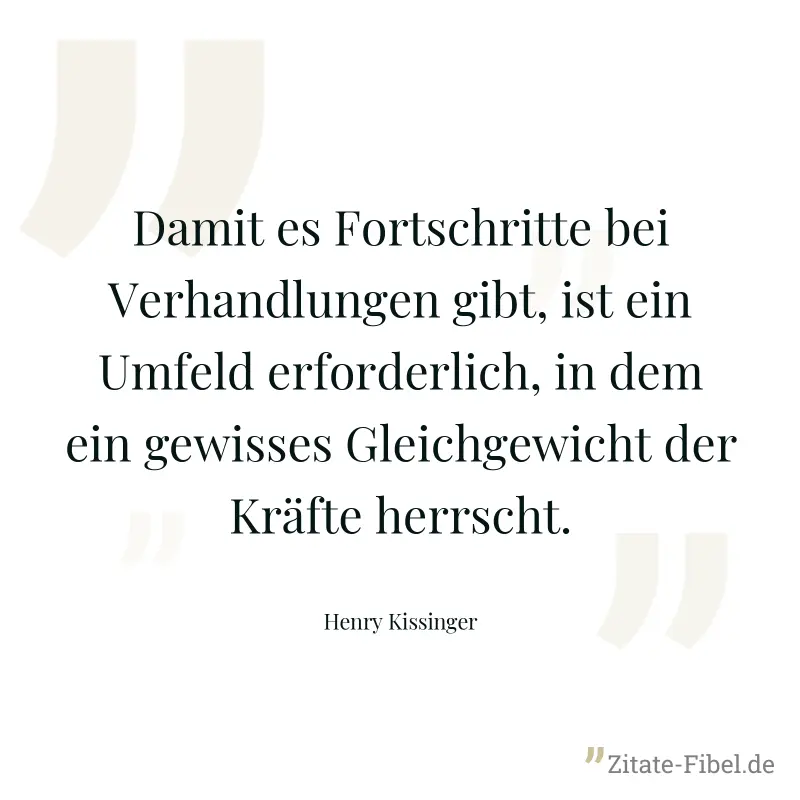 Damit es Fortschritte bei Verhandlungen gibt, ist ein Umfeld erforderlich, in dem ein gewisses Gleichgewicht der Kräfte herrscht. - Henry Kissinger
