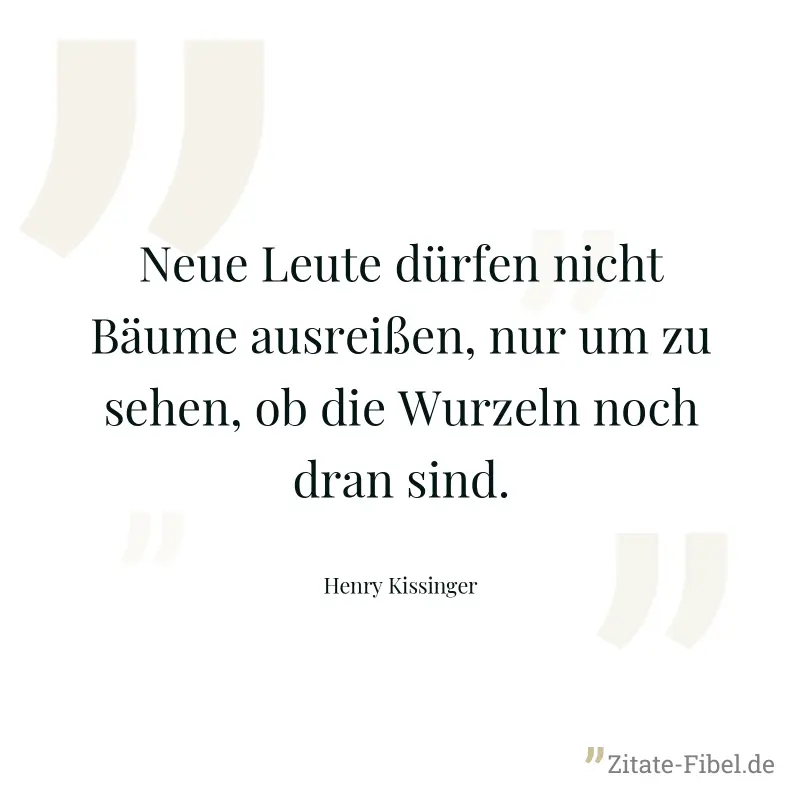 Neue Leute dürfen nicht Bäume ausreißen, nur um zu sehen, ob die Wurzeln noch dran sind. - Henry Kissinger