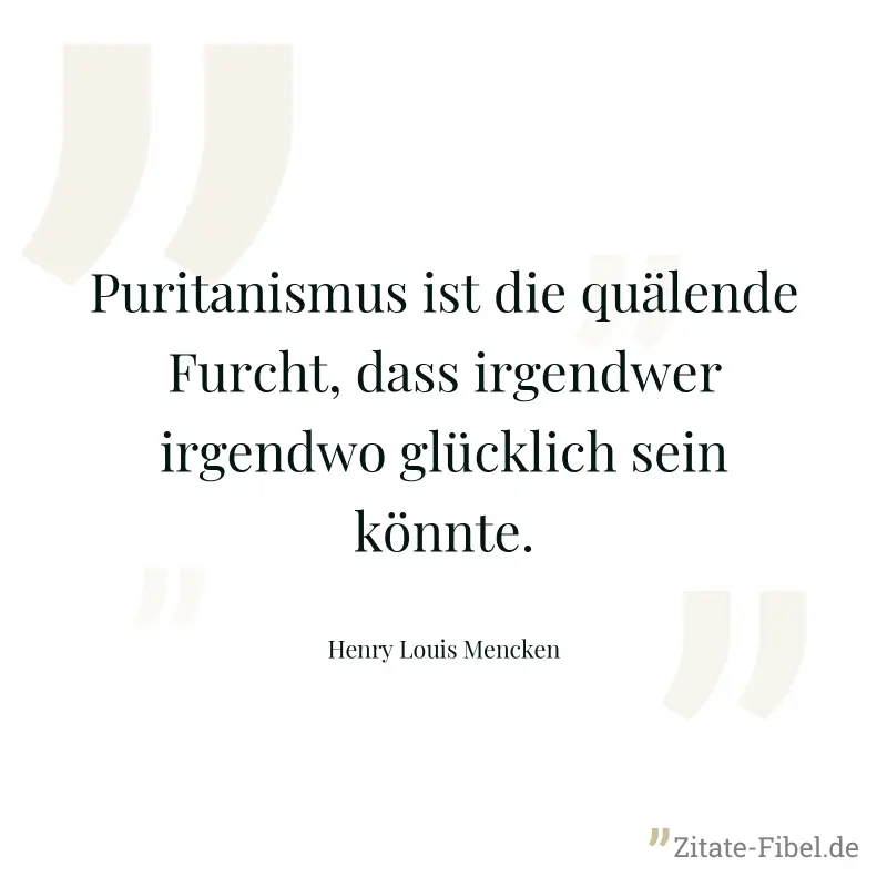Puritanismus ist die quälende Furcht, dass irgendwer irgendwo glücklich sein könnte. - Henry Louis Mencken