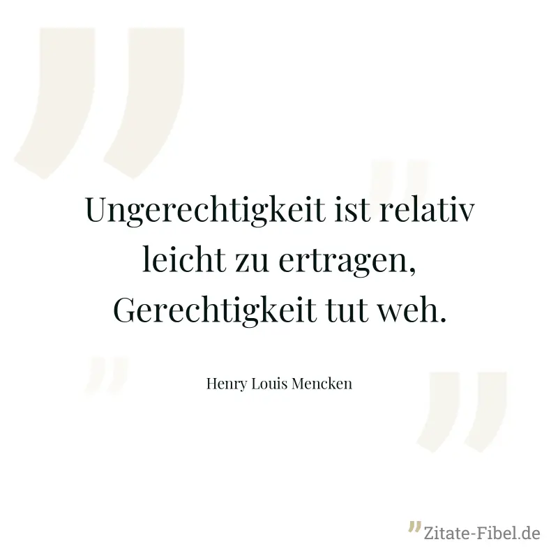 Ungerechtigkeit ist relativ leicht zu ertragen, Gerechtigkeit tut weh. - Henry Louis Mencken