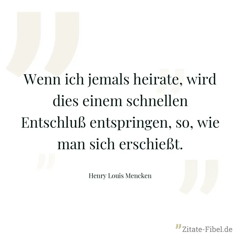 Wenn ich jemals heirate, wird dies einem schnellen Entschluß entspringen, so, wie man sich erschießt. - Henry Louis Mencken