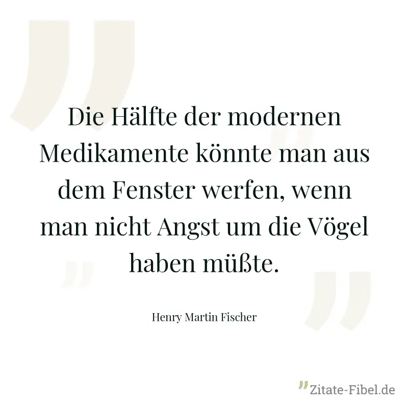 Die Hälfte der modernen Medikamente könnte man aus dem Fenster werfen, wenn man nicht Angst um die Vögel haben müßte. - Henry Martin Fischer