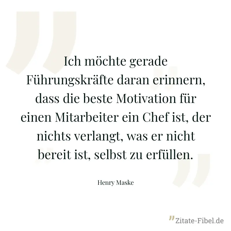 Ich möchte gerade Führungskräfte daran erinnern, dass die beste Motivation für einen Mitarbeiter ein Chef ist, der nichts verlangt, was er nicht bereit ist, selbst zu erfüllen. - Henry Maske