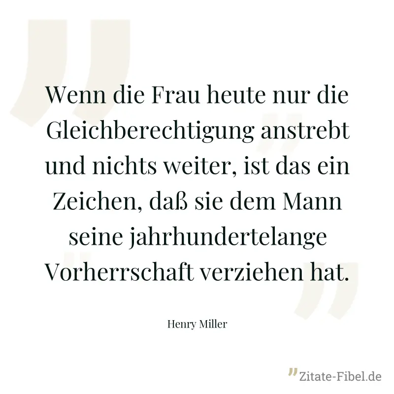 Wenn die Frau heute nur die Gleichberechtigung anstrebt und nichts weiter, ist das ein Zeichen, daß sie dem Mann seine jahrhundertelange Vorherrschaft verziehen hat. - Henry Miller