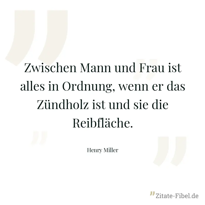 Zwischen Mann und Frau ist alles in Ordnung, wenn er das Zündholz ist und sie die Reibfläche. - Henry Miller