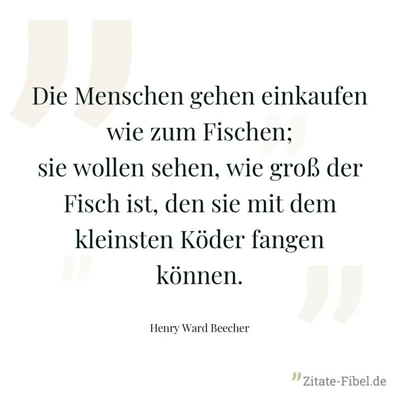 Die Menschen gehen einkaufen wie zum Fischen; sie wollen sehen, wie groß der Fisch ist, den sie mit dem kleinsten Köder fangen können. - Henry Ward Beecher