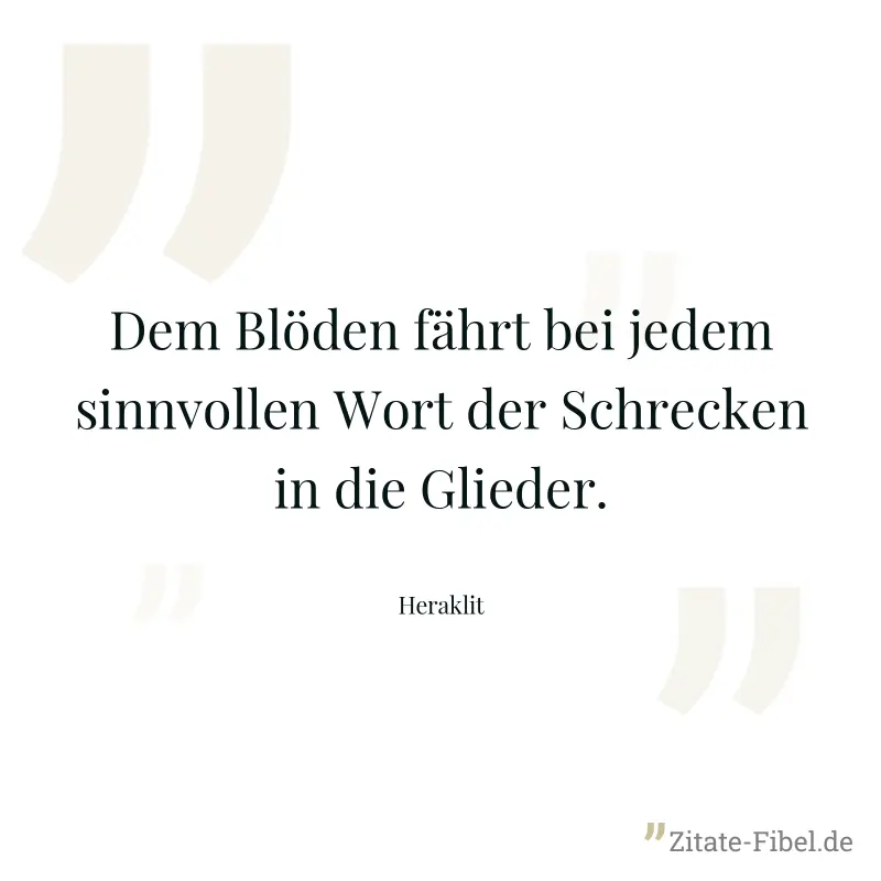 Dem Blöden fährt bei jedem sinnvollen Wort der Schrecken in die Glieder. - Heraklit