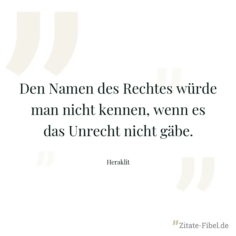Den Namen des Rechtes würde man nicht kennen, wenn es das Unrecht nicht gäbe. - Heraklit