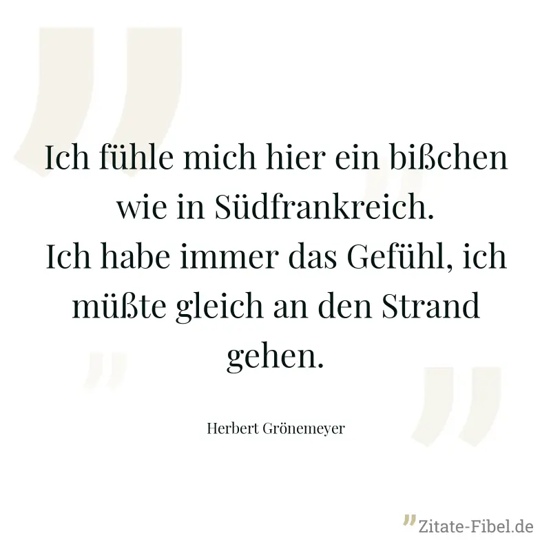 Ich fühle mich hier ein bißchen wie in Südfrankreich. Ich habe immer das Gefühl, ich müßte gleich an den Strand gehen. - Herbert Grönemeyer