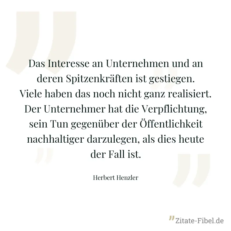 Das Interesse an Unternehmen und an deren Spitzenkräften ist gestiegen. Viele haben das noch nicht ganz realisiert. Der Unternehmer hat die Verpflichtung, sein Tun gegenüber der Öffentlichkeit nachhal - Herbert Henzler