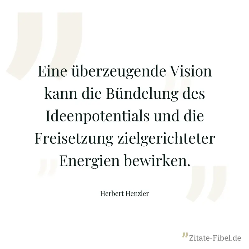 Eine überzeugende Vision kann die Bündelung des Ideenpotentials und die Freisetzung zielgerichteter Energien bewirken. - Herbert Henzler
