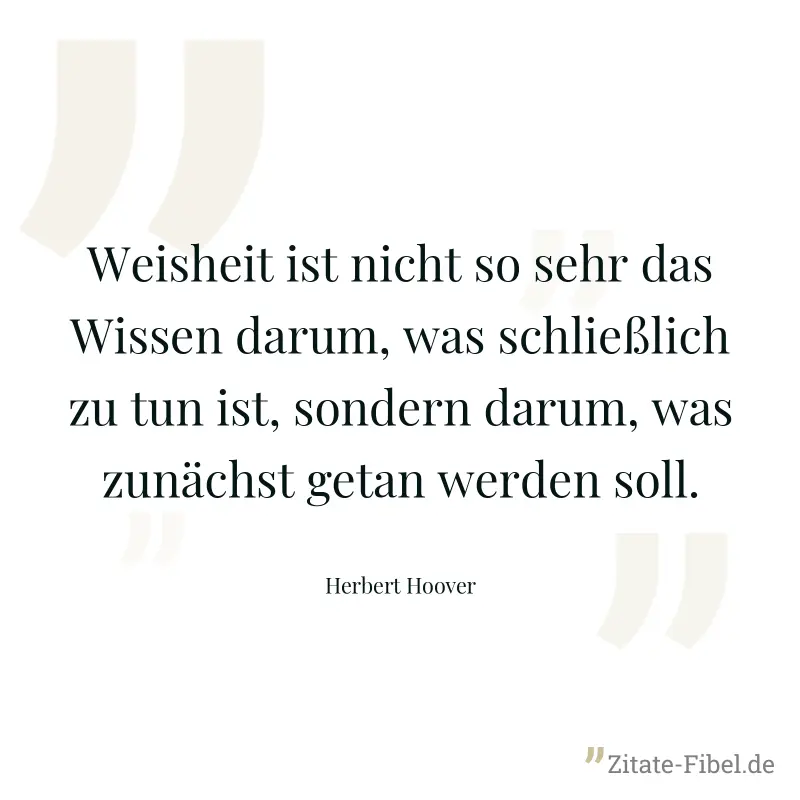 Weisheit ist nicht so sehr das Wissen darum, was schließlich zu tun ist, sondern darum, was zunächst getan werden soll. - Herbert Hoover