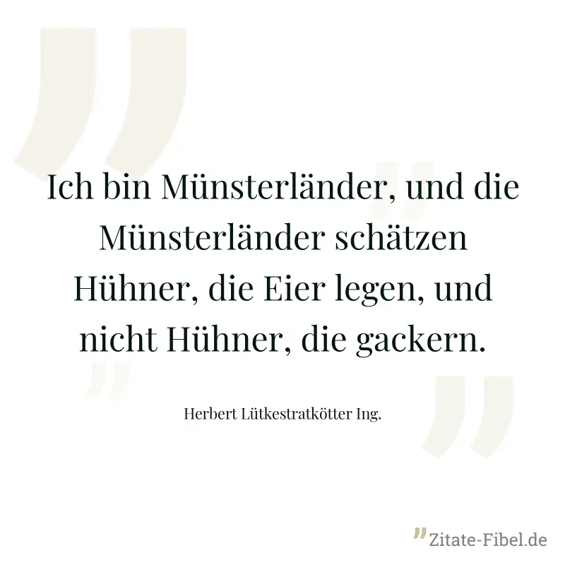 Ich bin Münsterländer, und die Münsterländer schätzen Hühner, die Eier legen, und nicht Hühner, die gackern. - Herbert Lütkestratkötter Ing.
