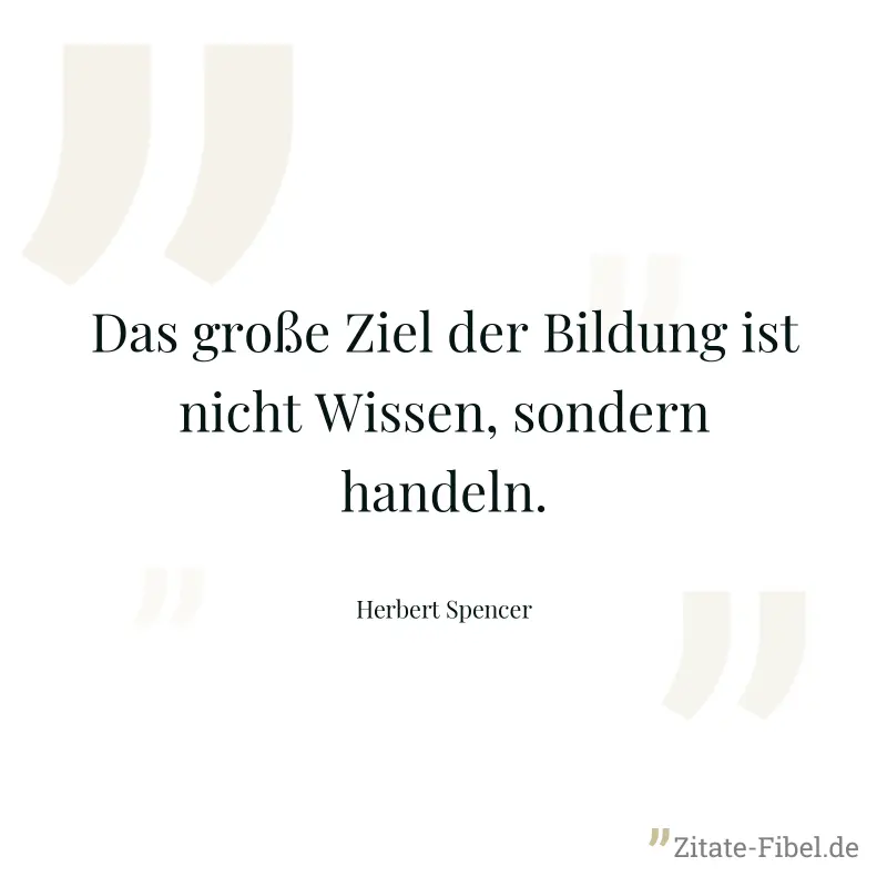 Das große Ziel der Bildung ist nicht Wissen, sondern handeln. - Herbert Spencer