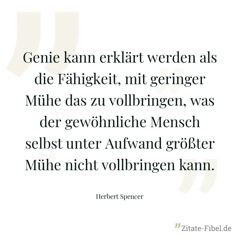 Genie kann erklärt werden als die Fähigkeit, mit geringer Mühe das zu vollbringen, was der gewöhnliche Mensch selbst unter Aufwand größter Mühe nicht vollbringen kann. - Herbert Spencer