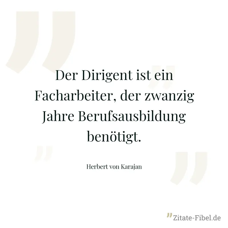 Der Dirigent ist ein Facharbeiter, der zwanzig Jahre Berufsausbildung benötigt. - Herbert von Karajan