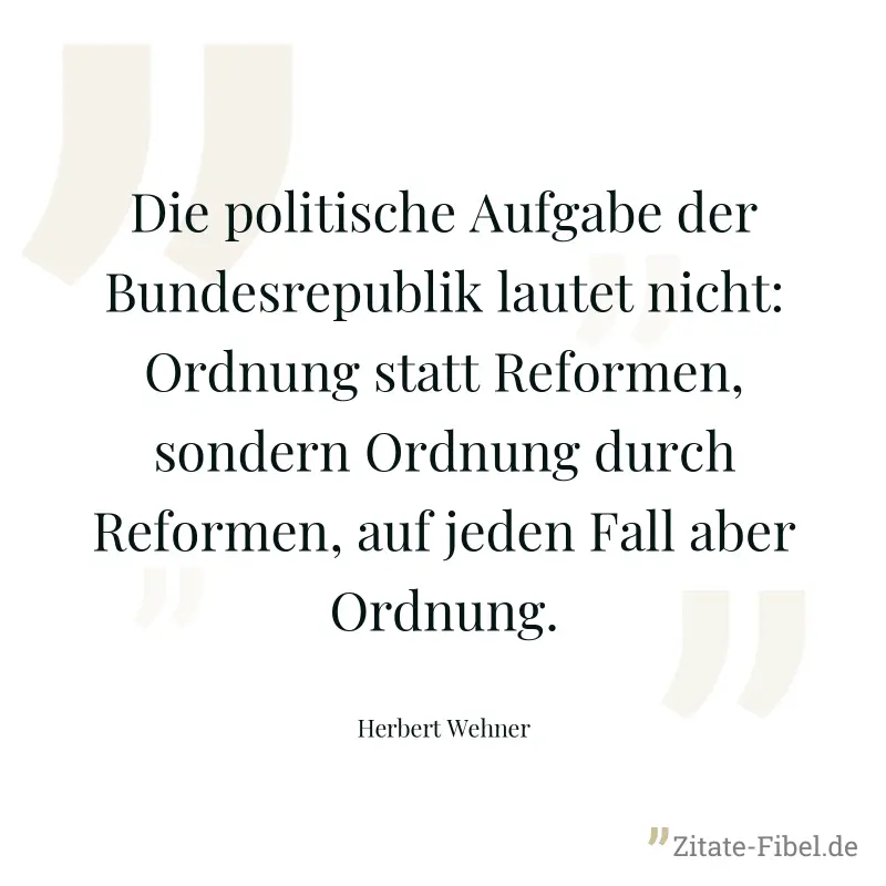 Die politische Aufgabe der Bundesrepublik lautet nicht: Ordnung statt Reformen, sondern Ordnung durch Reformen, auf jeden Fall aber Ordnung. - Herbert Wehner