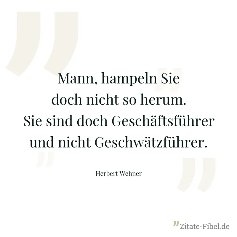 Mann, hampeln Sie doch nicht so herum. Sie sind doch Geschäftsführer und nicht Geschwätzführer. - Herbert Wehner