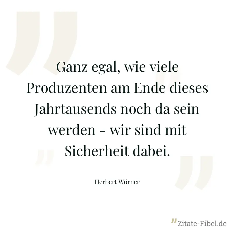 Ganz egal, wie viele Produzenten am Ende dieses Jahrtausends noch da sein werden - wir sind mit Sicherheit dabei. - Herbert Wörner