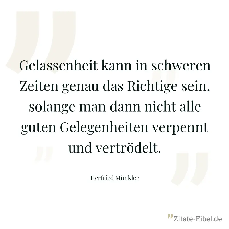 Gelassenheit kann in schweren Zeiten genau das Richtige sein, solange man dann nicht alle guten Gelegenheiten verpennt und vertrödelt. - Herfried Münkler