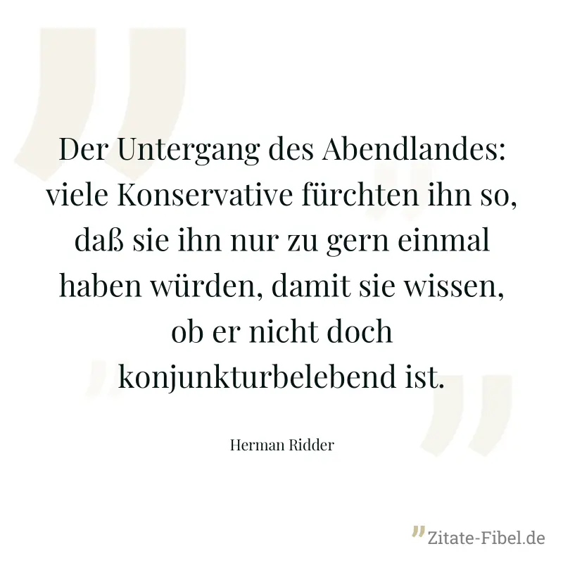 Der Untergang des Abendlandes: viele Konservative fürchten ihn so, daß sie ihn nur zu gern einmal haben würden, damit sie wissen, ob er nicht doch konjunkturbelebend ist. - Herman Ridder