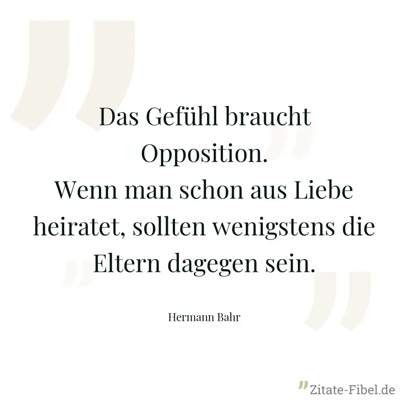 Das Gefühl braucht Opposition. Wenn man schon aus Liebe heiratet, sollten wenigstens die Eltern dagegen sein. - Hermann Bahr