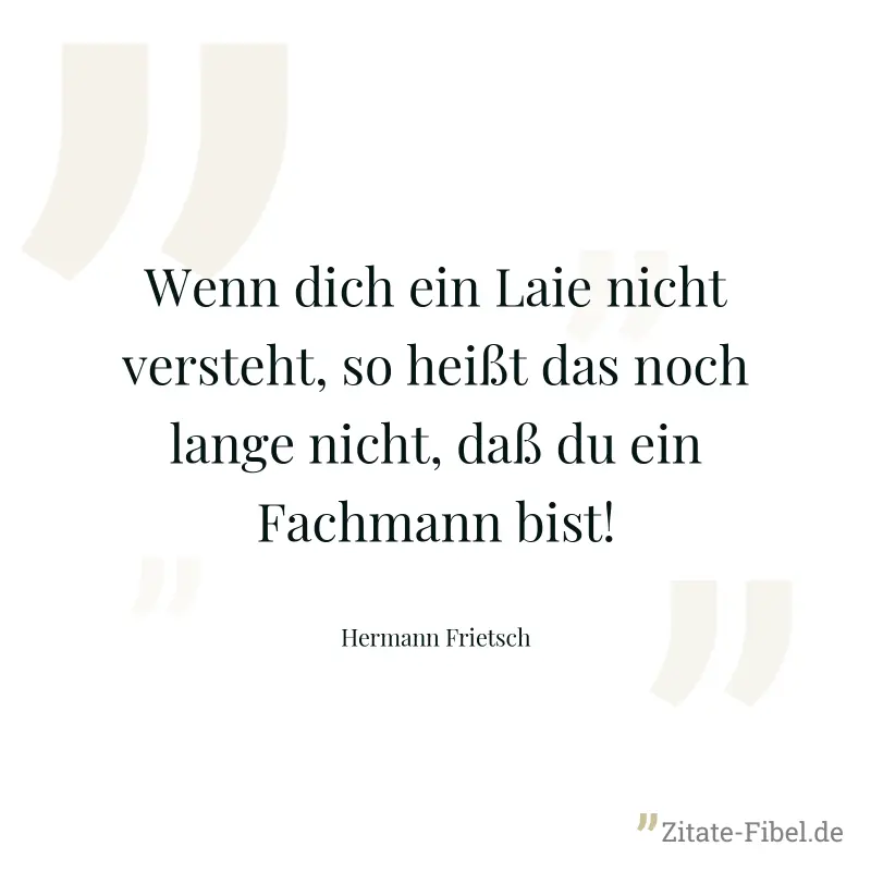 Wenn dich ein Laie nicht versteht, so heißt das noch lange nicht, daß du ein Fachmann bist! - Hermann Frietsch