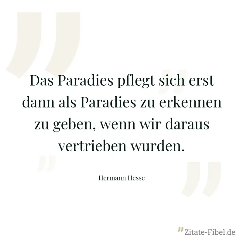 Das Paradies pflegt sich erst dann als Paradies zu erkennen zu geben, wenn wir daraus vertrieben wurden. - Hermann Hesse