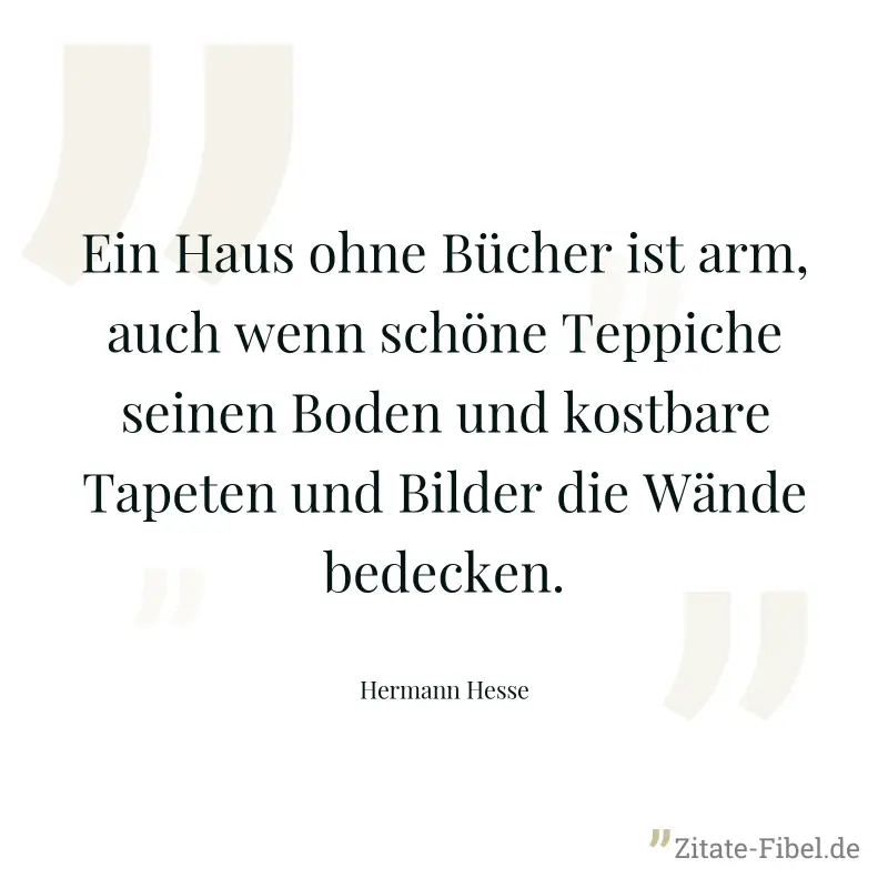 Ein Haus ohne Bücher ist arm, auch wenn schöne Teppiche seinen Boden und kostbare Tapeten und Bilder die Wände bedecken. - Hermann Hesse