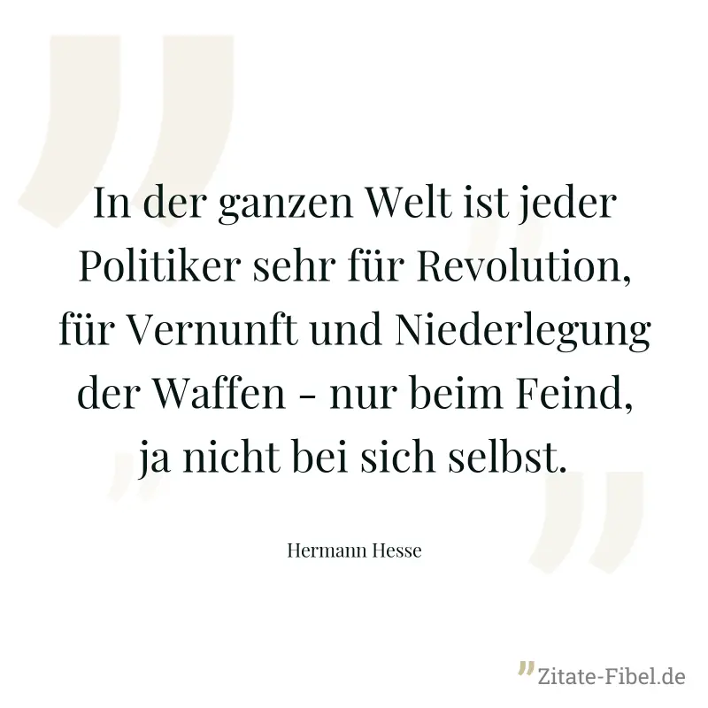 In der ganzen Welt ist jeder Politiker sehr für Revolution, für Vernunft und Niederlegung der Waffen - nur beim Feind, ja nicht bei sich selbst. - Hermann Hesse