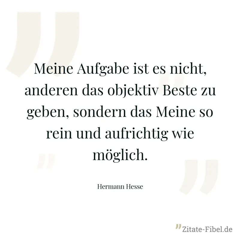 Meine Aufgabe ist es nicht, anderen das objektiv Beste zu geben, sondern das Meine so rein und aufrichtig wie möglich. - Hermann Hesse