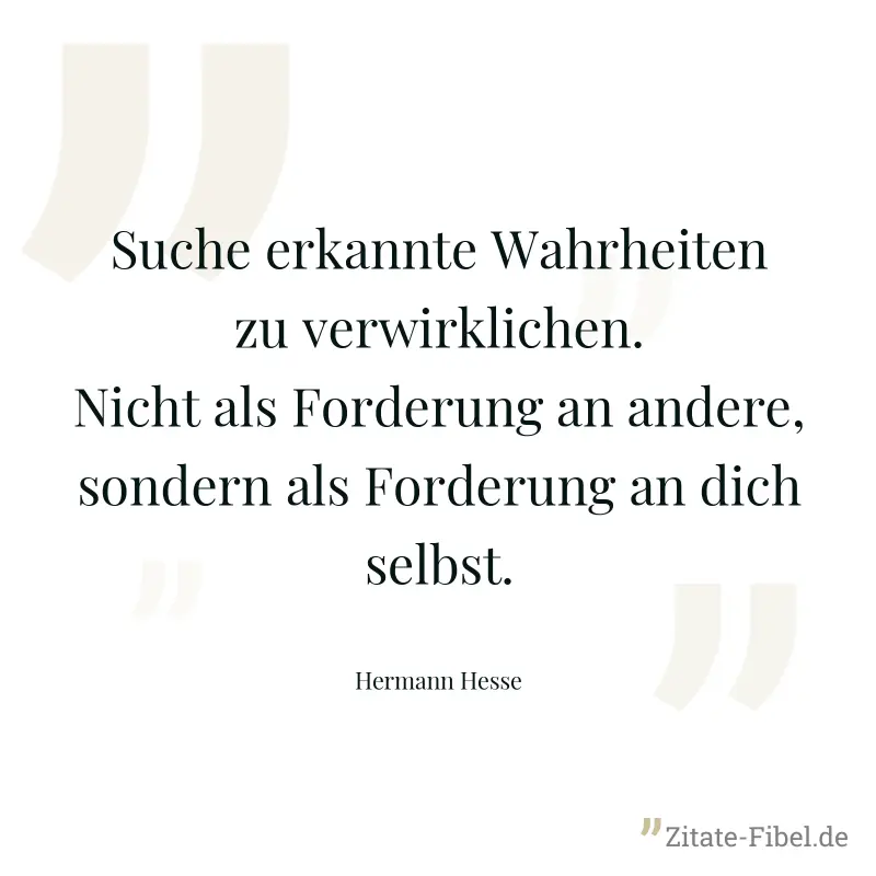 Suche erkannte Wahrheiten zu verwirklichen. Nicht als Forderung an andere, sondern als Forderung an dich selbst. - Hermann Hesse
