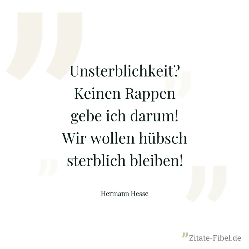 Unsterblichkeit? Keinen Rappen gebe ich darum! Wir wollen hübsch sterblich bleiben! - Hermann Hesse
