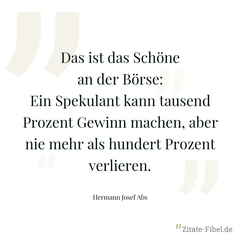 Das ist das Schöne an der Börse: Ein Spekulant kann tausend Prozent Gewinn machen, aber nie mehr als hundert Prozent verlieren. - Hermann Josef Abs