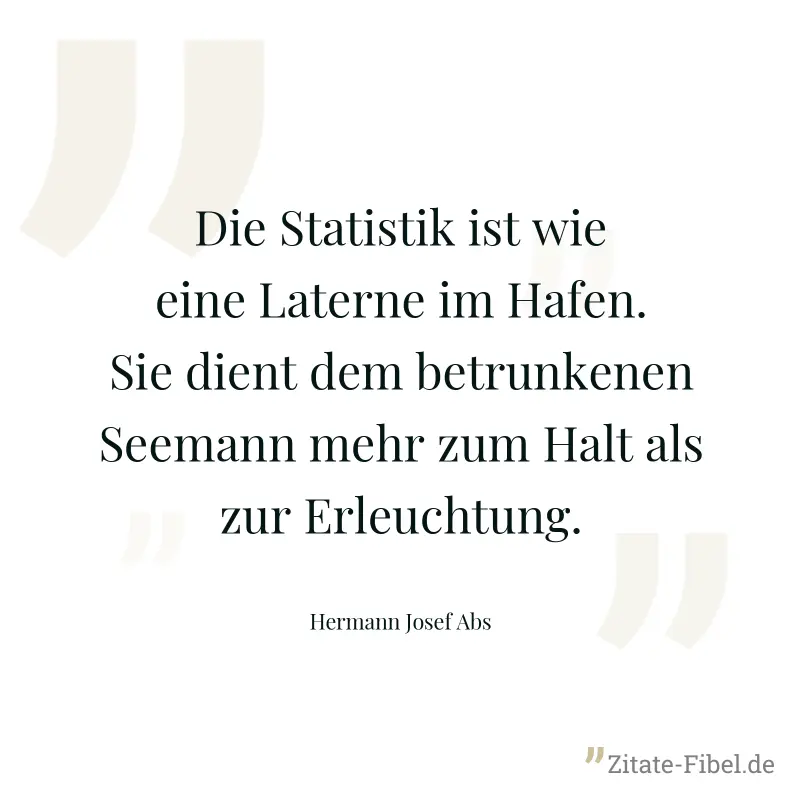 Die Statistik ist wie eine Laterne im Hafen. Sie dient dem betrunkenen Seemann mehr zum Halt als zur Erleuchtung. - Hermann Josef Abs