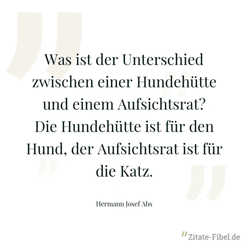 Was ist der Unterschied zwischen einer Hundehütte und einem Aufsichtsrat? Die Hundehütte ist für den Hund, der Aufsichtsrat ist für die Katz. - Hermann Josef Abs