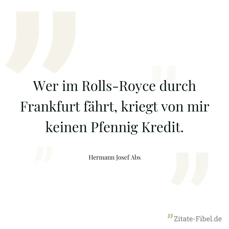 Wer im Rolls-Royce durch Frankfurt fährt, kriegt von mir keinen Pfennig Kredit. - Hermann Josef Abs