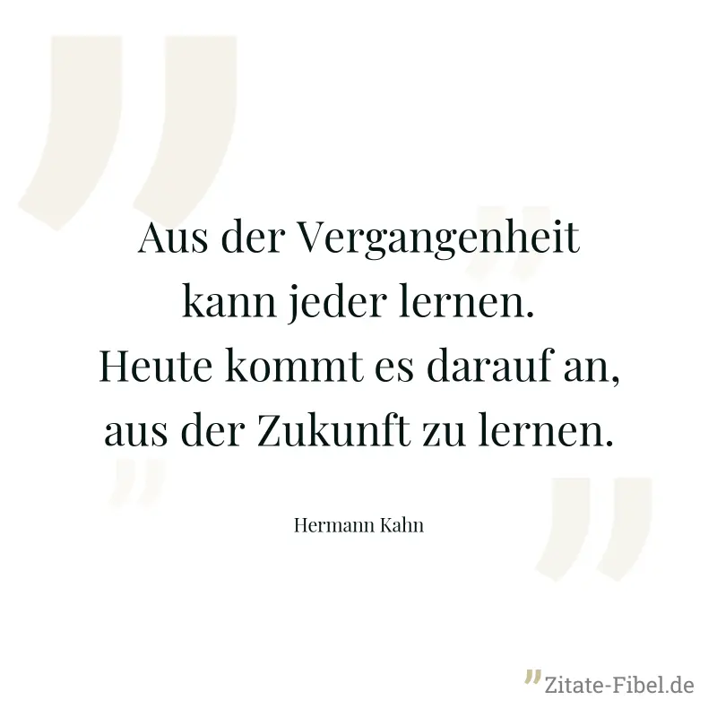 Aus der Vergangenheit kann jeder lernen. Heute kommt es darauf an, aus der Zukunft zu lernen. - Hermann Kahn