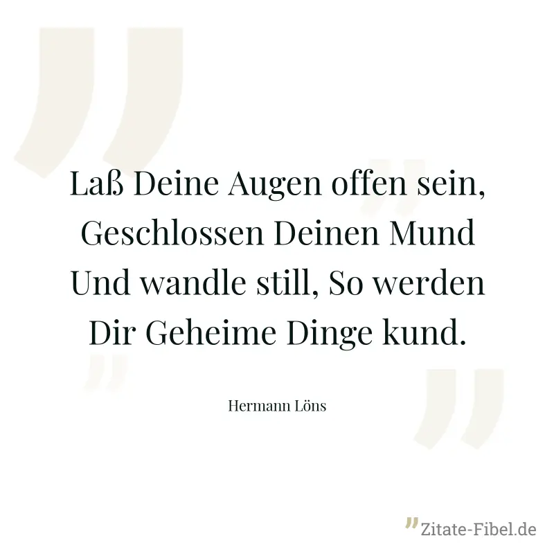 Laß Deine Augen offen sein, Geschlossen Deinen Mund Und wandle still, So werden Dir Geheime Dinge kund. - Hermann Löns