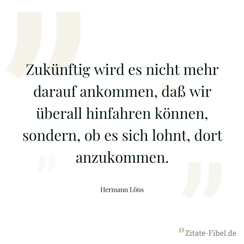 Zukünftig wird es nicht mehr darauf ankommen, daß wir überall hinfahren können, sondern, ob es sich lohnt, dort anzukommen. - Hermann Löns