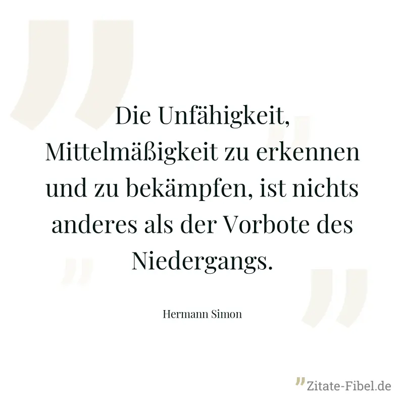 Die Unfähigkeit, Mittelmäßigkeit zu erkennen und zu bekämpfen, ist nichts anderes als der Vorbote des Niedergangs. - Hermann Simon