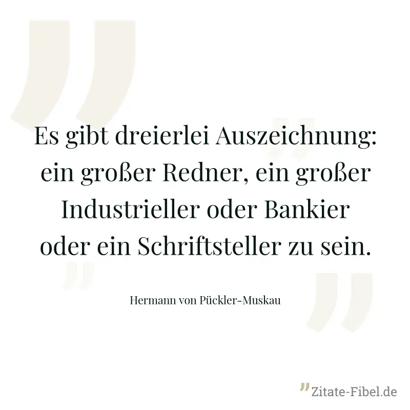 Es gibt dreierlei Auszeichnung: ein großer Redner, ein großer Industrieller oder Bankier oder ein Schriftsteller zu sein. - Hermann von Pückler-Muskau