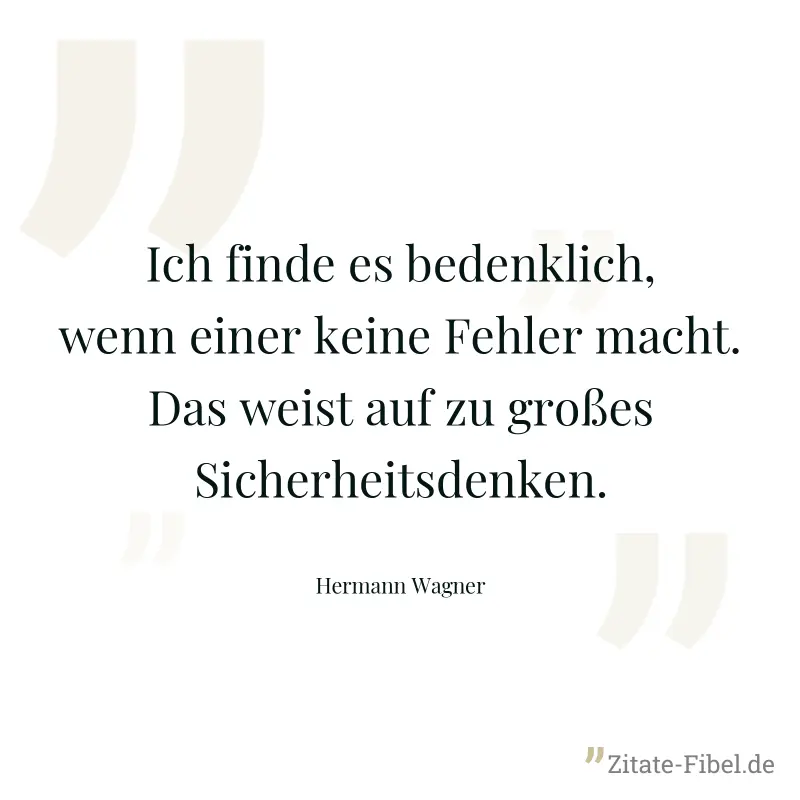 Ich finde es bedenklich, wenn einer keine Fehler macht. Das weist auf zu großes Sicherheitsdenken. - Hermann Wagner