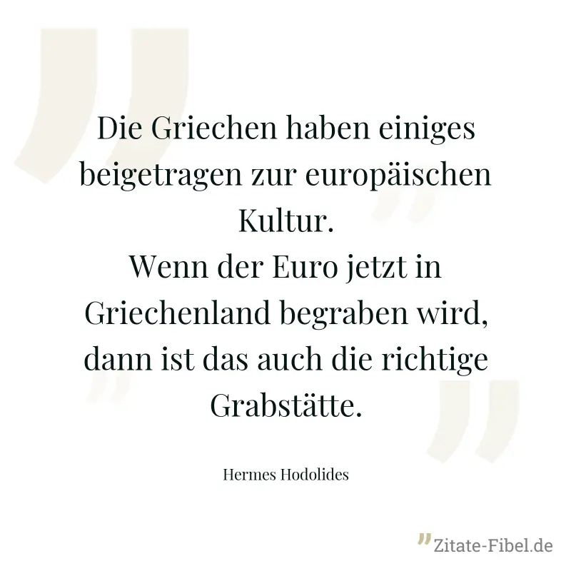Die Griechen haben einiges beigetragen zur europäischen Kultur. Wenn der Euro jetzt in Griechenland begraben wird, dann ist das auch die richtige Grabstätte. - Hermes Hodolides