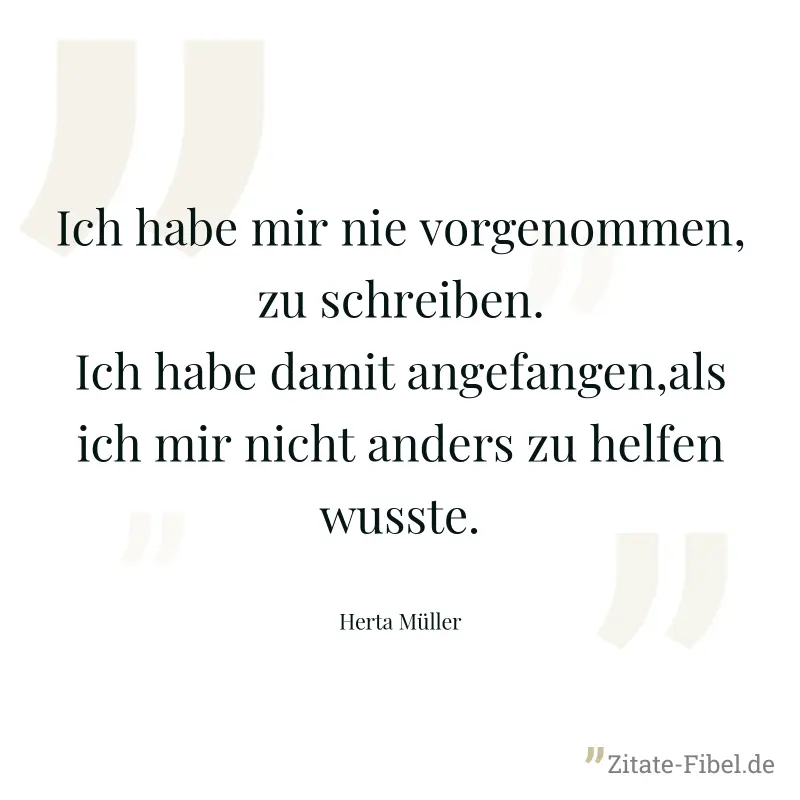 Ich habe mir nie vorgenommen, zu schreiben. Ich habe damit angefangen,als ich mir nicht anders zu helfen wusste. - Herta Müller
